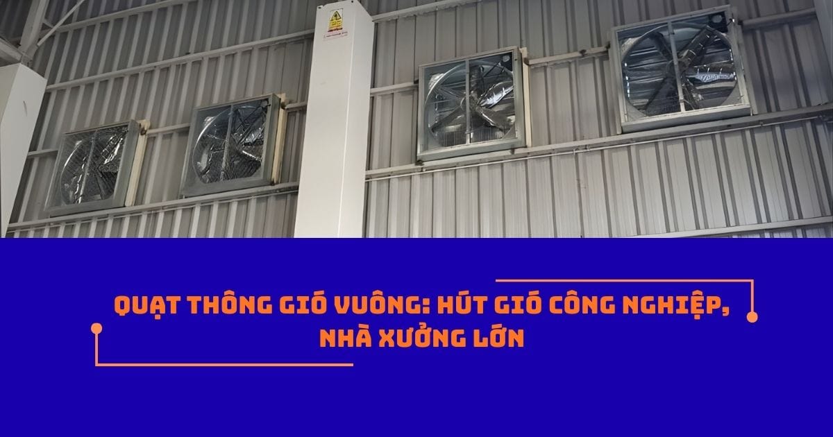 Quạt thông gió vuông: Hút gió công nghiệp, nhà xưởng lớn